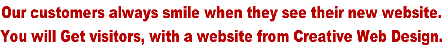 Our customers always smile when they see their new website. You will Get visitors, with a website from Creative Web Design.